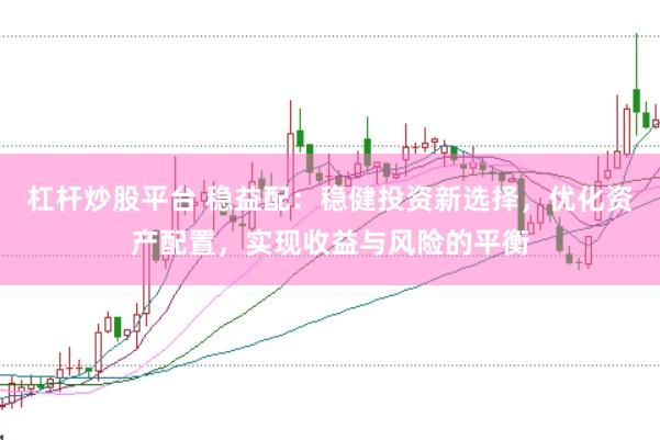 杠杆炒股平台 稳益配：稳健投资新选择，优化资产配置，实现收益与风险的平衡