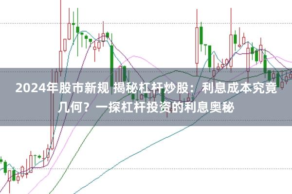 2024年股市新规 揭秘杠杆炒股：利息成本究竟几何？一探杠杆投资的利息奥秘