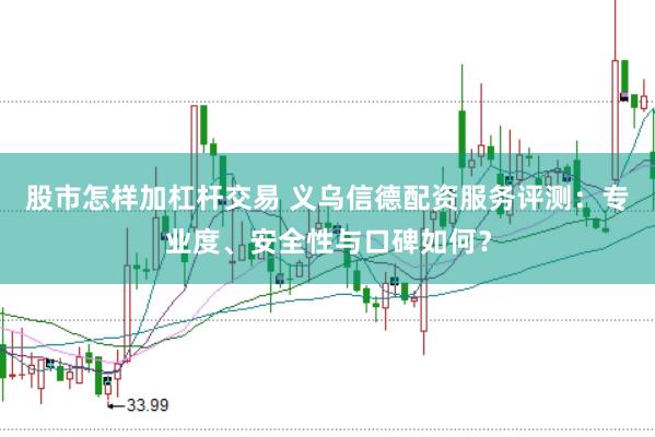 股市怎样加杠杆交易 义乌信德配资服务评测：专业度、安全性与口碑如何？