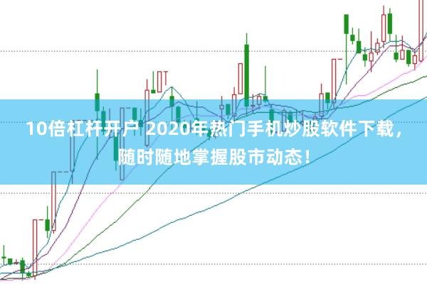 10倍杠杆开户 2020年热门手机炒股软件下载，随时随地掌握股市动态！
