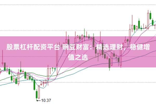 股票杠杆配资平台 豌豆财富：精选理财，稳健增值之选