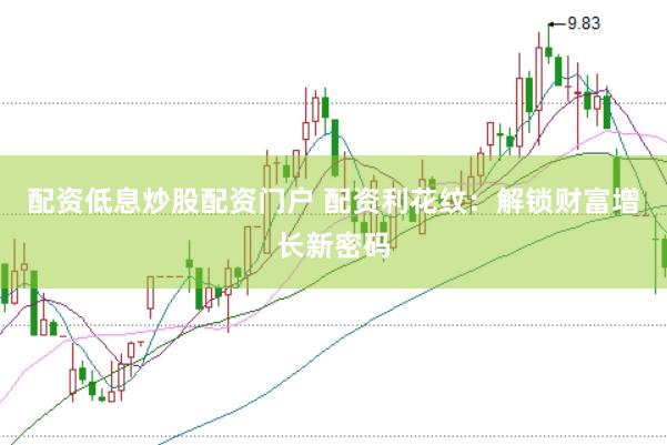 配资低息炒股配资门户 配资利花纹：解锁财富增长新密码