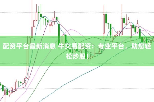 配资平台最新消息 牛交易配资：专业平台，助您轻松炒股！