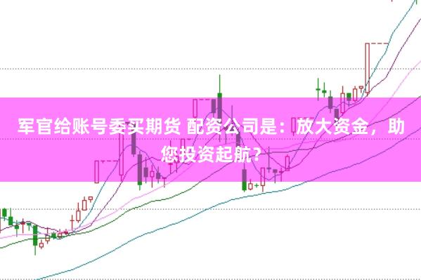 军官给账号委买期货 配资公司是：放大资金，助您投资起航？