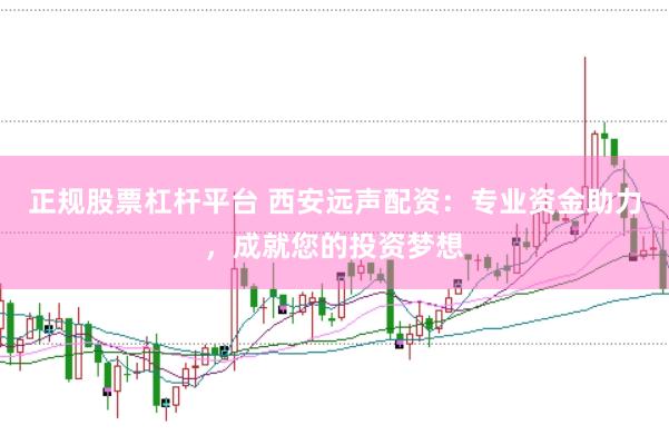 正规股票杠杆平台 西安远声配资：专业资金助力，成就您的投资梦想