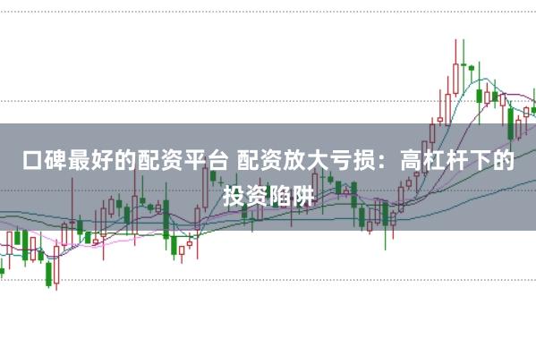 口碑最好的配资平台 配资放大亏损：高杠杆下的投资陷阱