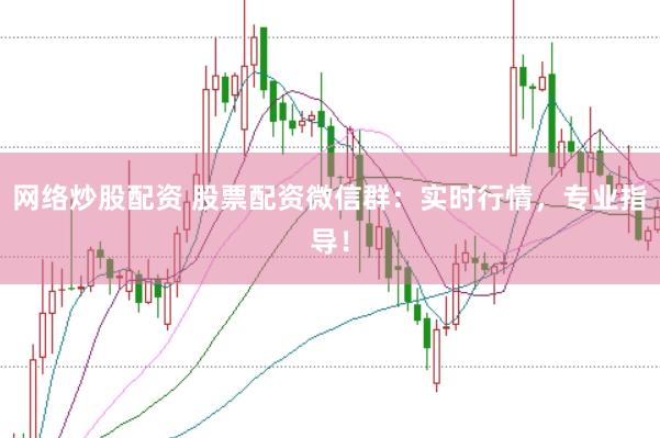 网络炒股配资 股票配资微信群：实时行情，专业指导！