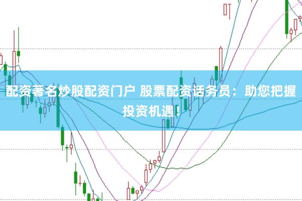 配资著名炒股配资门户 股票配资话务员：助您把握投资机遇！