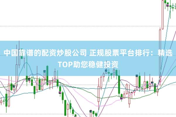 中国靠谱的配资炒股公司 正规股票平台排行：精选TOP助您稳健投资