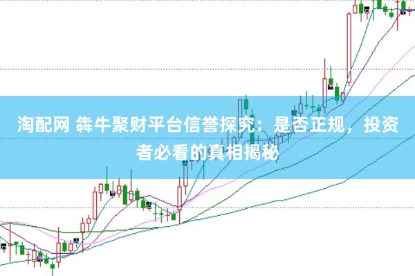 淘配网 犇牛聚财平台信誉探究：是否正规，投资者必看的真相揭秘