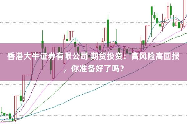 香港大牛证券有限公司 期货投资：高风险高回报，你准备好了吗？