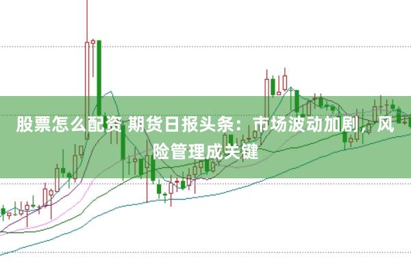 股票怎么配资 期货日报头条：市场波动加剧，风险管理成关键