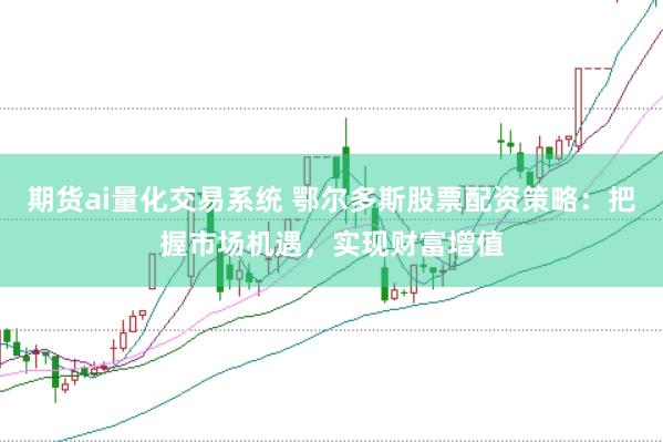 期货ai量化交易系统 鄂尔多斯股票配资策略：把握市场机遇，实现财富增值