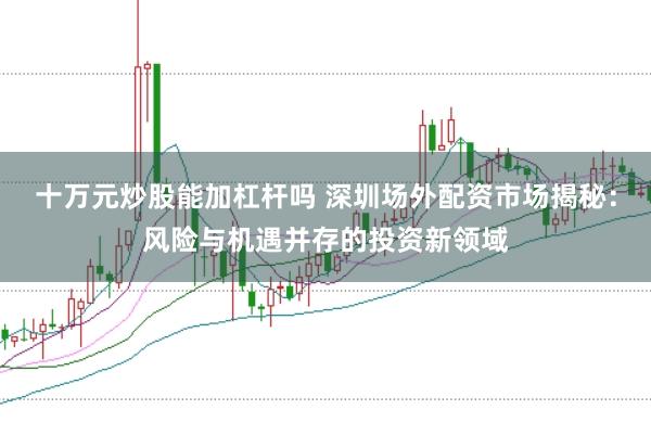 十万元炒股能加杠杆吗 深圳场外配资市场揭秘：风险与机遇并存的投资新领域