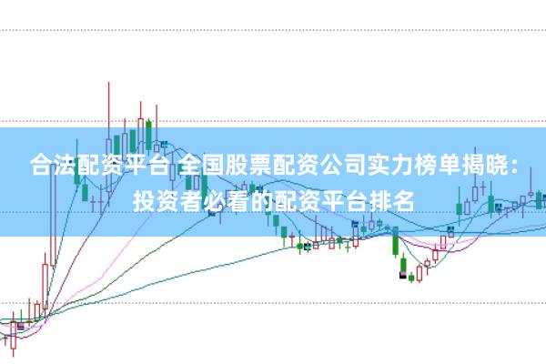 合法配资平台 全国股票配资公司实力榜单揭晓：投资者必看的配资平台排名
