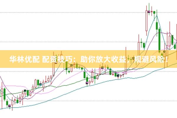 华林优配 配资技巧：助你放大收益，规避风险！