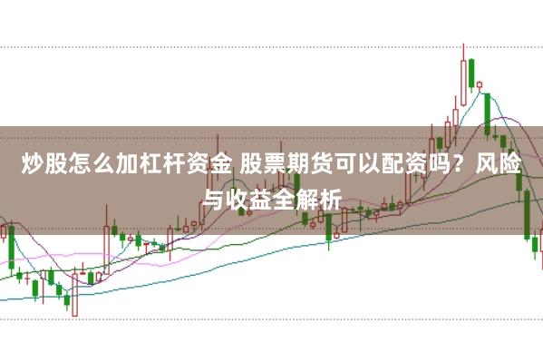炒股怎么加杠杆资金 股票期货可以配资吗？风险与收益全解析