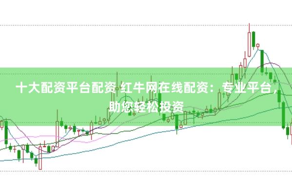 十大配资平台配资 红牛网在线配资：专业平台，助您轻松投资