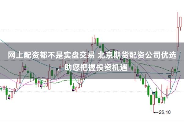 网上配资都不是实盘交易 北京期货配资公司优选，助您把握投资机遇