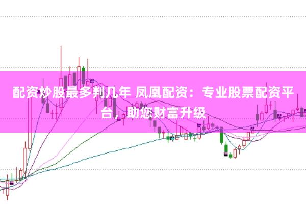 配资炒股最多判几年 凤凰配资：专业股票配资平台，助您财富升级