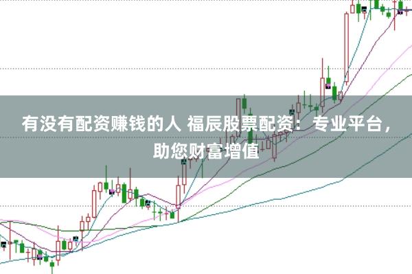 有没有配资赚钱的人 福辰股票配资：专业平台，助您财富增值