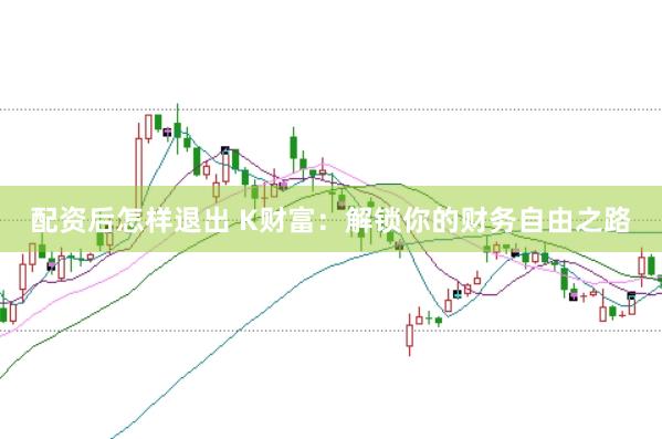 配资后怎样退出 K财富：解锁你的财务自由之路