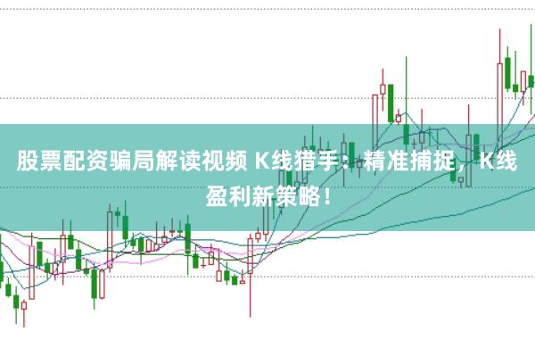 股票配资骗局解读视频 K线猎手：精准捕捉，K线盈利新策略！
