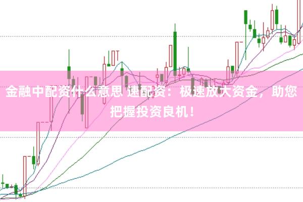 金融中配资什么意思 速配资：极速放大资金，助您把握投资良机！