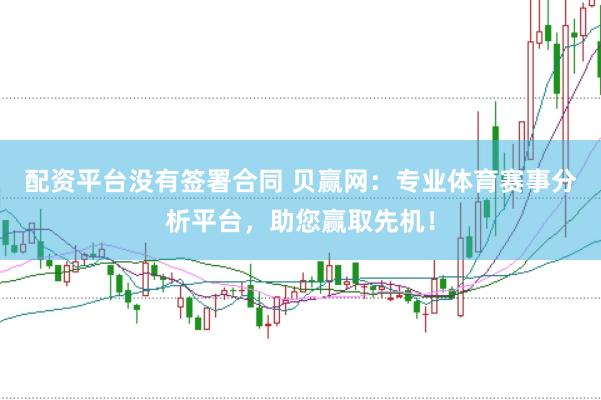 配资平台没有签署合同 贝赢网：专业体育赛事分析平台，助您赢取先机！