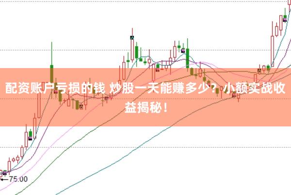配资账户亏损的钱 炒股一天能赚多少？小额实战收益揭秘！