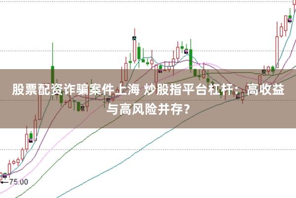 股票配资诈骗案件上海 炒股指平台杠杆：高收益与高风险并存？