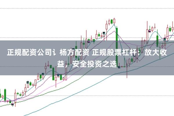 正规配资公司讠杨方配资 正规股票杠杆：放大收益，安全投资之选