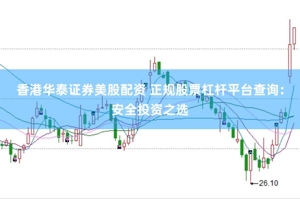香港华泰证券美股配资 正规股票杠杆平台查询：安全投资之选