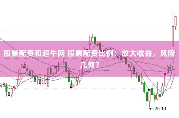 股巢配资和超牛网 股票配资比例：放大收益，风险几何？