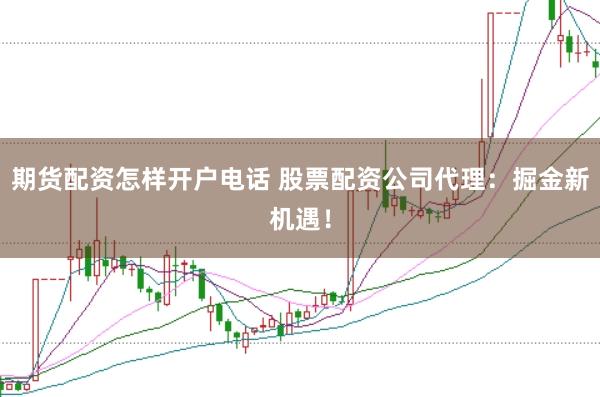 期货配资怎样开户电话 股票配资公司代理：掘金新机遇！