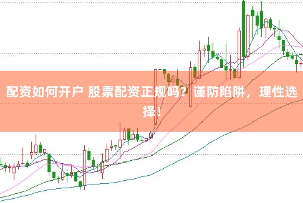 配资如何开户 股票配资正规吗？谨防陷阱，理性选择！