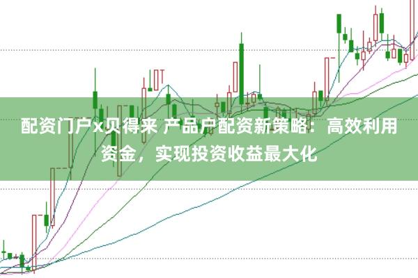 配资门户x贝得来 产品户配资新策略：高效利用资金，实现投资收益最大化