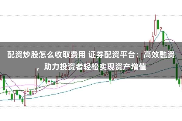 配资炒股怎么收取费用 证券配资平台：高效融资，助力投资者轻松实现资产增值