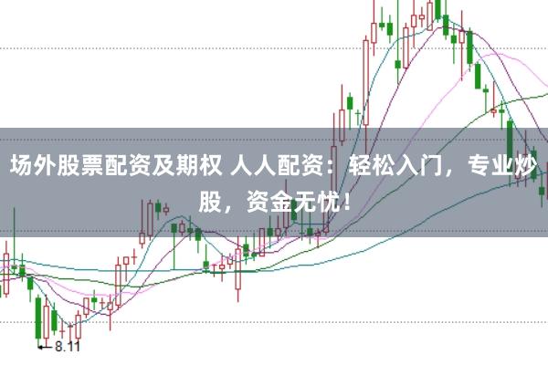 场外股票配资及期权 人人配资：轻松入门，专业炒股，资金无忧！