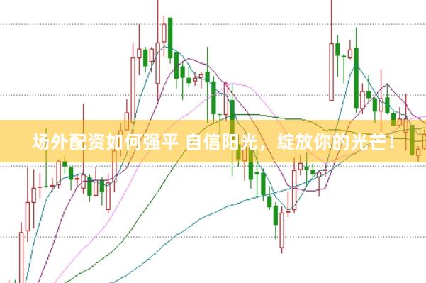 场外配资如何强平 自信阳光，绽放你的光芒！