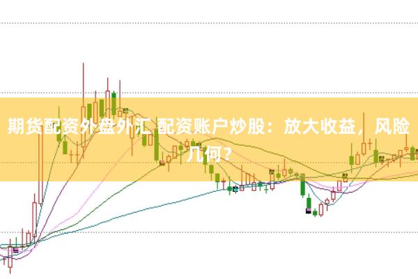期货配资外盘外汇 配资账户炒股：放大收益，风险几何？