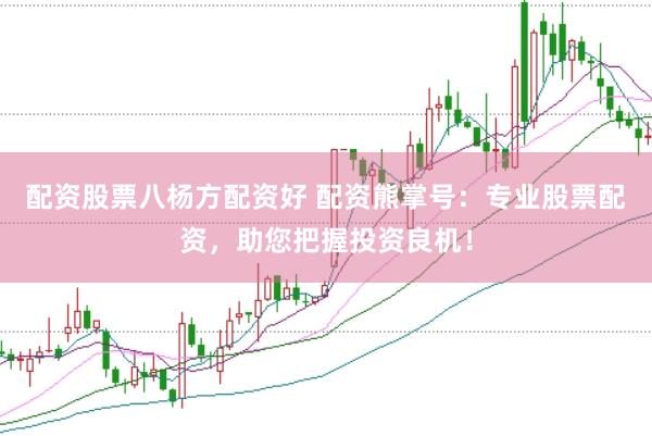 配资股票八杨方配资好 配资熊掌号：专业股票配资，助您把握投资良机！
