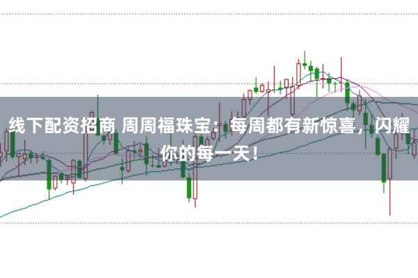 线下配资招商 周周福珠宝：每周都有新惊喜，闪耀你的每一天！