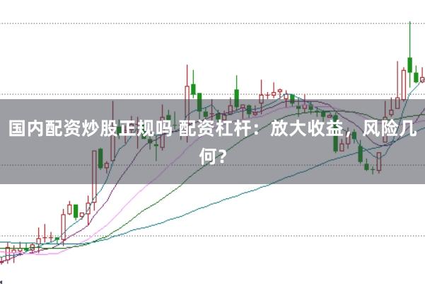 国内配资炒股正规吗 配资杠杆：放大收益，风险几何？