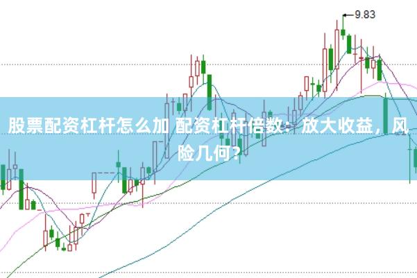 股票配资杠杆怎么加 配资杠杆倍数：放大收益，风险几何？