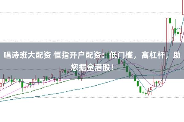 唱诗班大配资 恒指开户配资：低门槛，高杠杆，助您掘金港股！