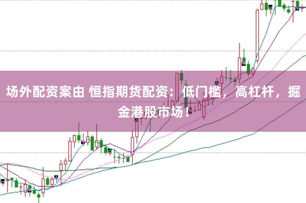 场外配资案由 恒指期货配资：低门槛，高杠杆，掘金港股市场！