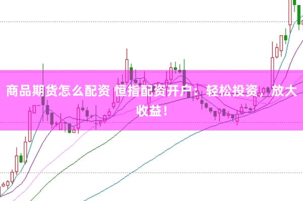 商品期货怎么配资 恒指配资开户：轻松投资，放大收益！