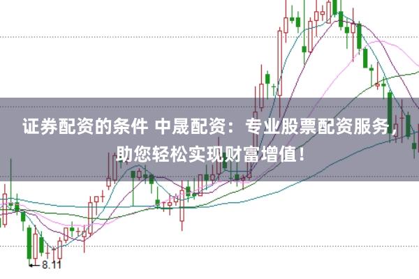 证券配资的条件 中晟配资：专业股票配资服务，助您轻松实现财富增值！