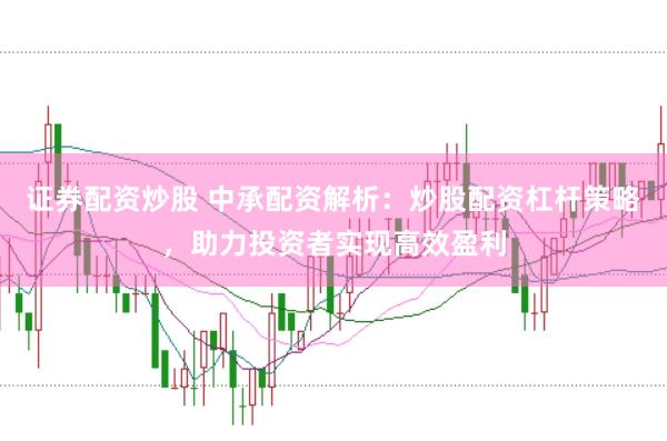 证券配资炒股 中承配资解析：炒股配资杠杆策略，助力投资者实现高效盈利